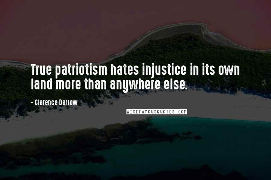 Clarence Darrow Quotes: True patriotism hates injustice in its own land more than anywhere else.