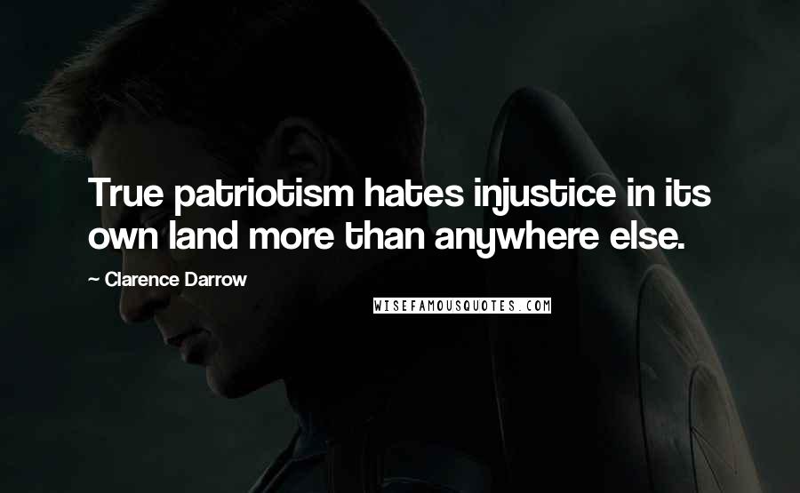 Clarence Darrow Quotes: True patriotism hates injustice in its own land more than anywhere else.