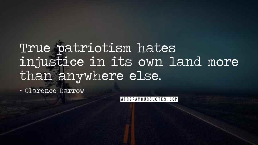 Clarence Darrow Quotes: True patriotism hates injustice in its own land more than anywhere else.