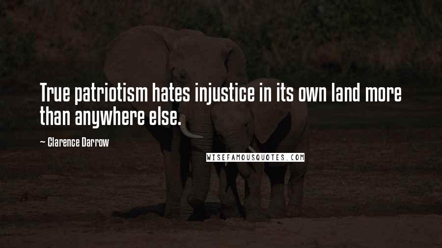 Clarence Darrow Quotes: True patriotism hates injustice in its own land more than anywhere else.