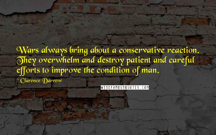 Clarence Darrow Quotes: Wars always bring about a conservative reaction. They overwhelm and destroy patient and careful efforts to improve the condition of man.