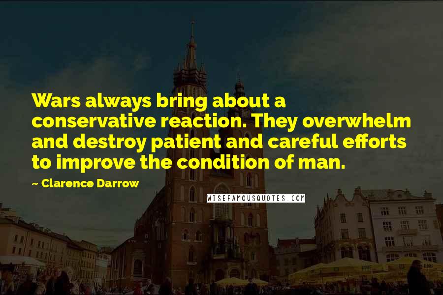 Clarence Darrow Quotes: Wars always bring about a conservative reaction. They overwhelm and destroy patient and careful efforts to improve the condition of man.