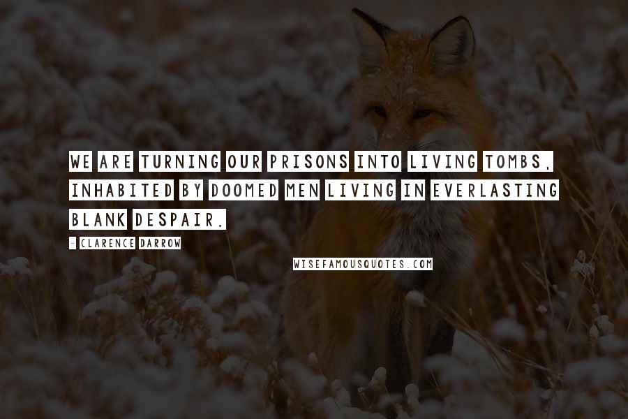 Clarence Darrow Quotes: We are turning our prisons into living tombs, inhabited by doomed men living in everlasting blank despair.