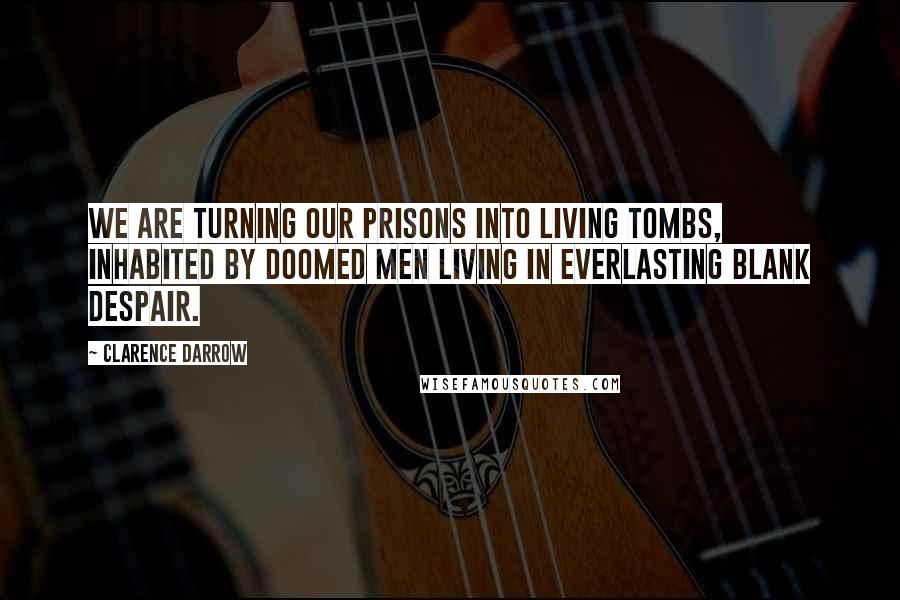 Clarence Darrow Quotes: We are turning our prisons into living tombs, inhabited by doomed men living in everlasting blank despair.