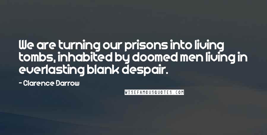 Clarence Darrow Quotes: We are turning our prisons into living tombs, inhabited by doomed men living in everlasting blank despair.