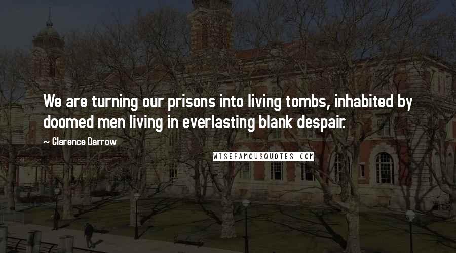 Clarence Darrow Quotes: We are turning our prisons into living tombs, inhabited by doomed men living in everlasting blank despair.