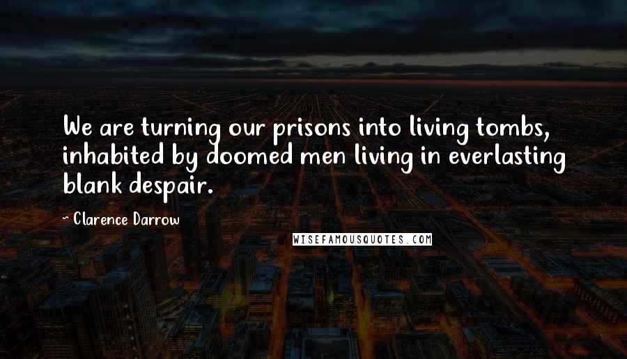 Clarence Darrow Quotes: We are turning our prisons into living tombs, inhabited by doomed men living in everlasting blank despair.