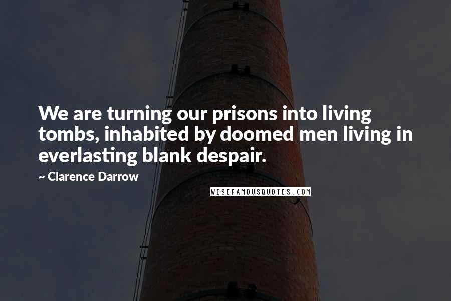 Clarence Darrow Quotes: We are turning our prisons into living tombs, inhabited by doomed men living in everlasting blank despair.