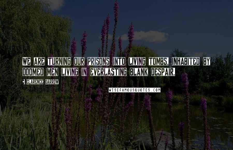 Clarence Darrow Quotes: We are turning our prisons into living tombs, inhabited by doomed men living in everlasting blank despair.