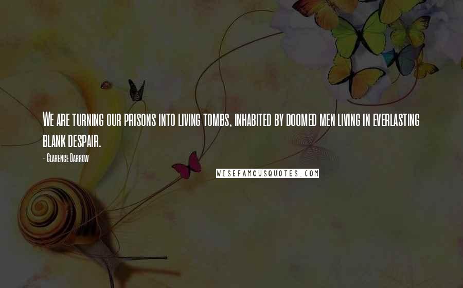 Clarence Darrow Quotes: We are turning our prisons into living tombs, inhabited by doomed men living in everlasting blank despair.