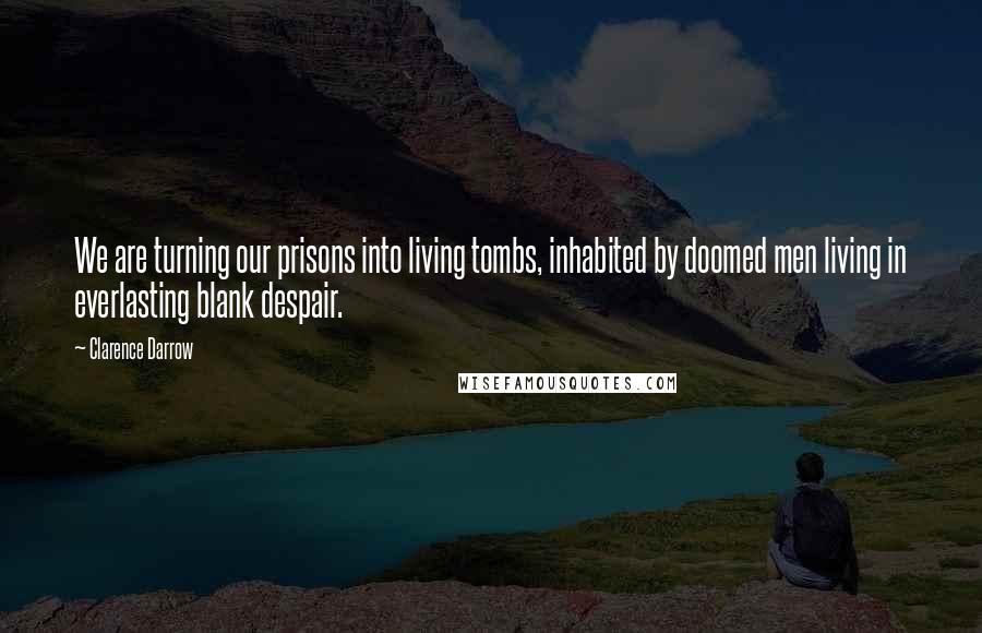 Clarence Darrow Quotes: We are turning our prisons into living tombs, inhabited by doomed men living in everlasting blank despair.