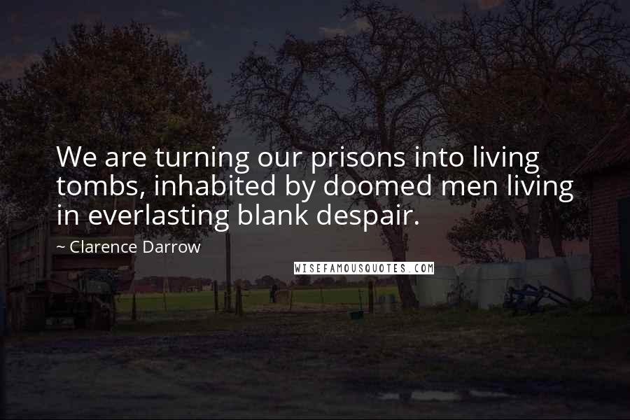 Clarence Darrow Quotes: We are turning our prisons into living tombs, inhabited by doomed men living in everlasting blank despair.