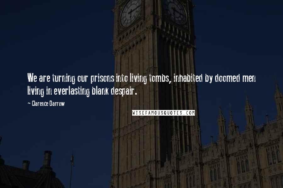 Clarence Darrow Quotes: We are turning our prisons into living tombs, inhabited by doomed men living in everlasting blank despair.