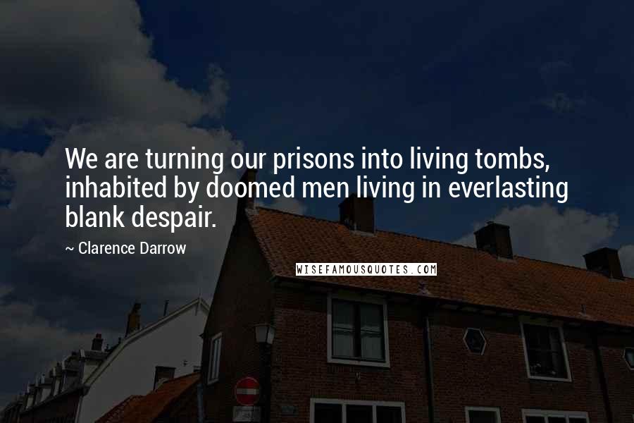 Clarence Darrow Quotes: We are turning our prisons into living tombs, inhabited by doomed men living in everlasting blank despair.