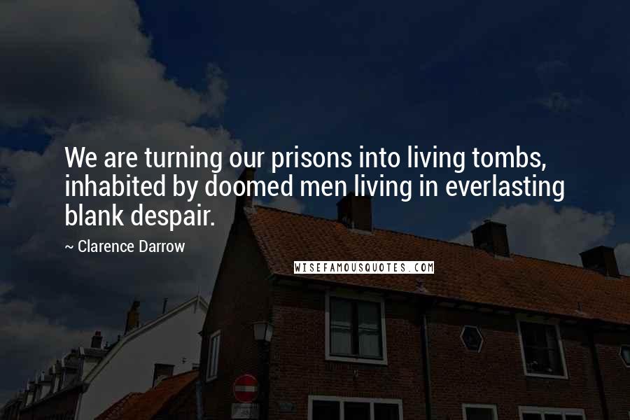 Clarence Darrow Quotes: We are turning our prisons into living tombs, inhabited by doomed men living in everlasting blank despair.