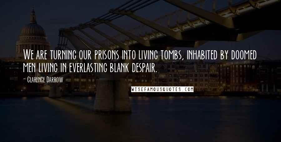 Clarence Darrow Quotes: We are turning our prisons into living tombs, inhabited by doomed men living in everlasting blank despair.