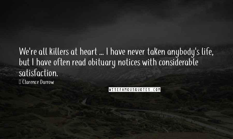 Clarence Darrow Quotes: We're all killers at heart ... I have never taken anybody's life, but I have often read obituary notices with considerable satisfaction.