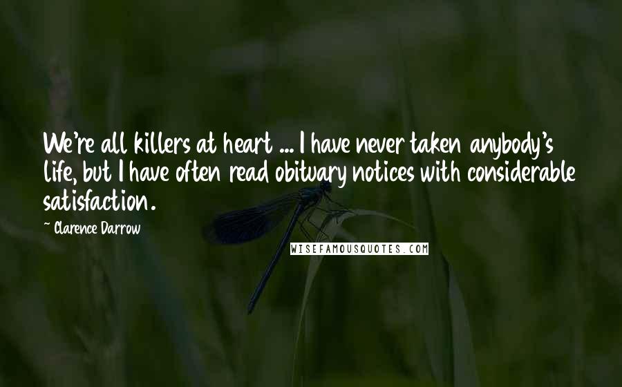 Clarence Darrow Quotes: We're all killers at heart ... I have never taken anybody's life, but I have often read obituary notices with considerable satisfaction.