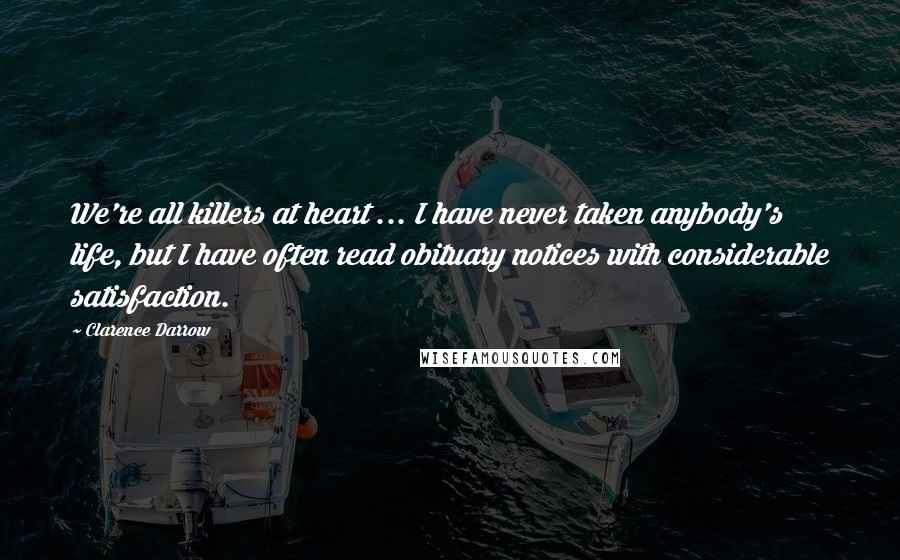 Clarence Darrow Quotes: We're all killers at heart ... I have never taken anybody's life, but I have often read obituary notices with considerable satisfaction.