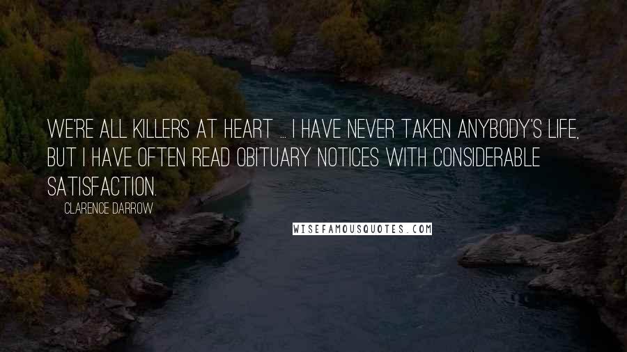 Clarence Darrow Quotes: We're all killers at heart ... I have never taken anybody's life, but I have often read obituary notices with considerable satisfaction.