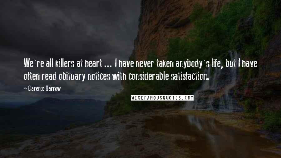 Clarence Darrow Quotes: We're all killers at heart ... I have never taken anybody's life, but I have often read obituary notices with considerable satisfaction.