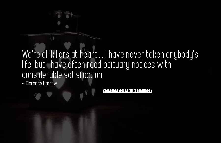 Clarence Darrow Quotes: We're all killers at heart ... I have never taken anybody's life, but I have often read obituary notices with considerable satisfaction.