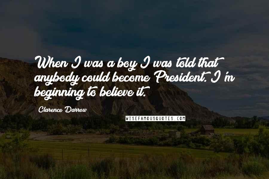 Clarence Darrow Quotes: When I was a boy I was told that anybody could become President. I'm beginning to believe it.