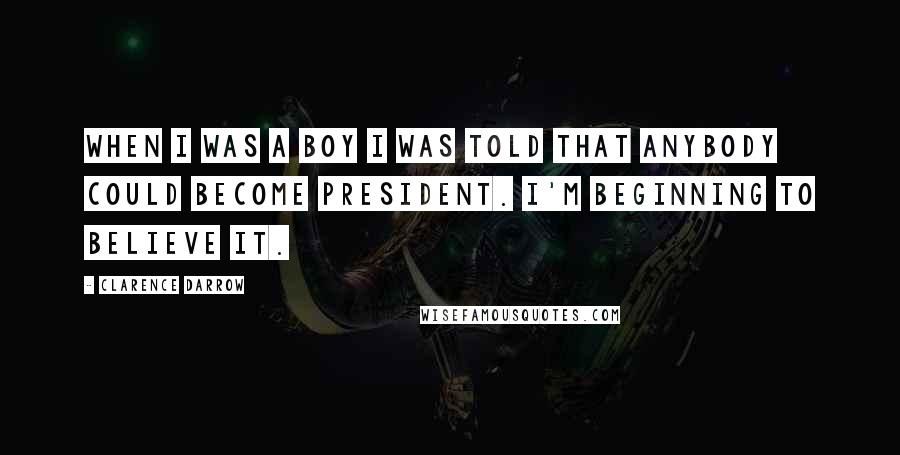 Clarence Darrow Quotes: When I was a boy I was told that anybody could become President. I'm beginning to believe it.