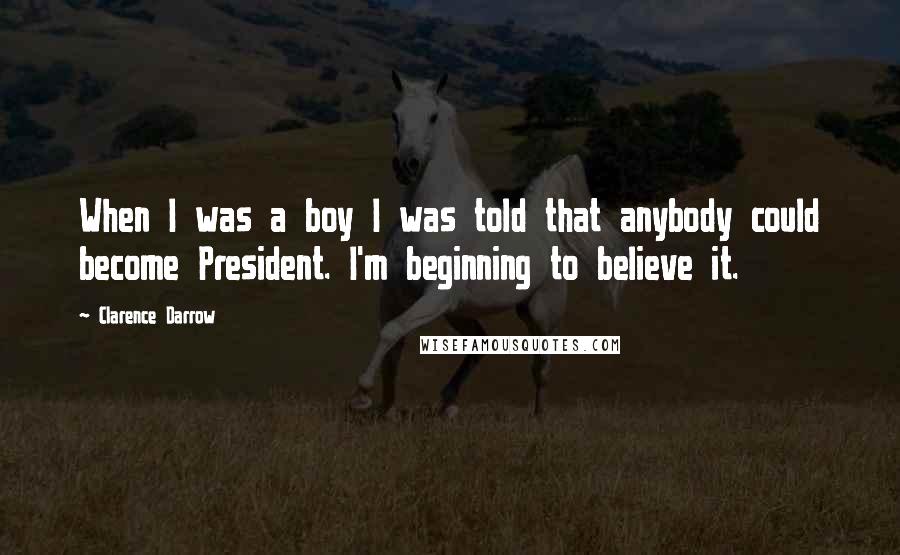 Clarence Darrow Quotes: When I was a boy I was told that anybody could become President. I'm beginning to believe it.