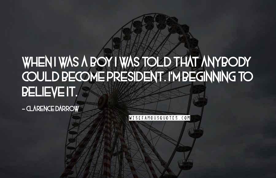 Clarence Darrow Quotes: When I was a boy I was told that anybody could become President. I'm beginning to believe it.