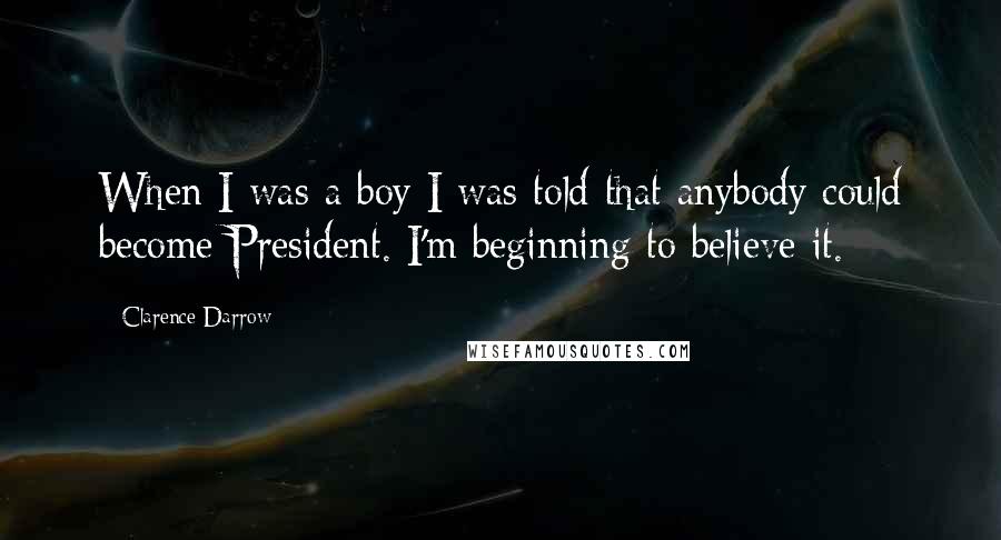 Clarence Darrow Quotes: When I was a boy I was told that anybody could become President. I'm beginning to believe it.