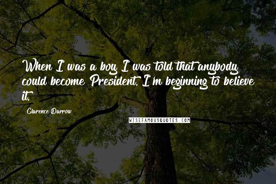 Clarence Darrow Quotes: When I was a boy I was told that anybody could become President. I'm beginning to believe it.