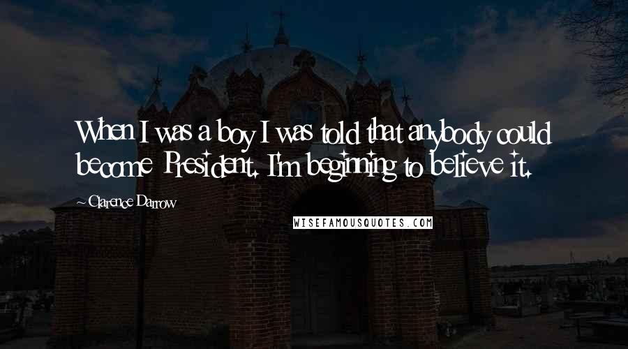 Clarence Darrow Quotes: When I was a boy I was told that anybody could become President. I'm beginning to believe it.