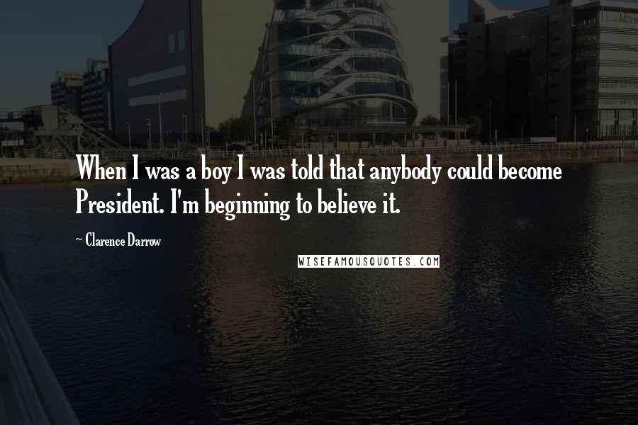 Clarence Darrow Quotes: When I was a boy I was told that anybody could become President. I'm beginning to believe it.