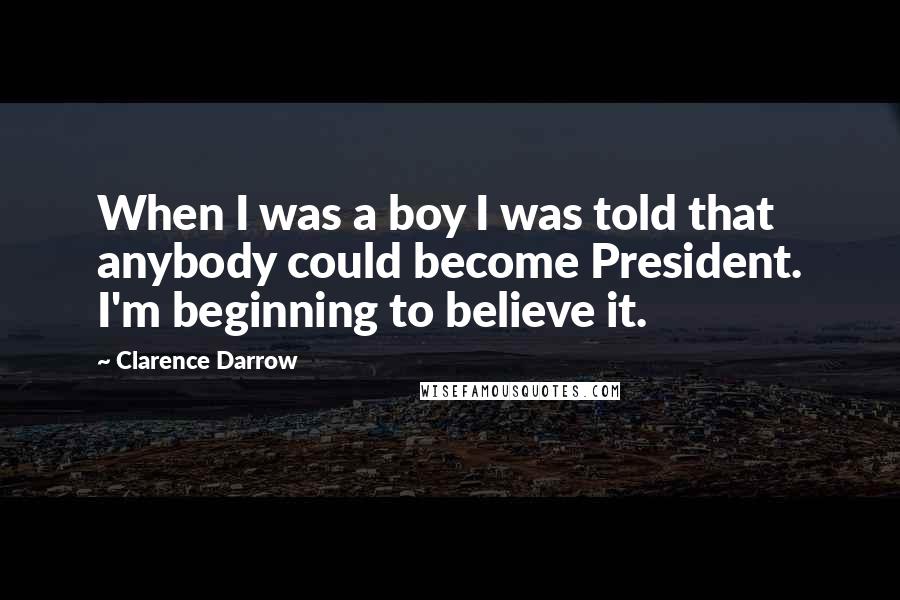 Clarence Darrow Quotes: When I was a boy I was told that anybody could become President. I'm beginning to believe it.