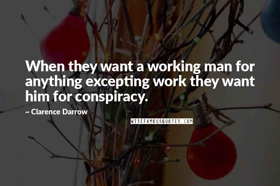 Clarence Darrow Quotes: When they want a working man for anything excepting work they want him for conspiracy.