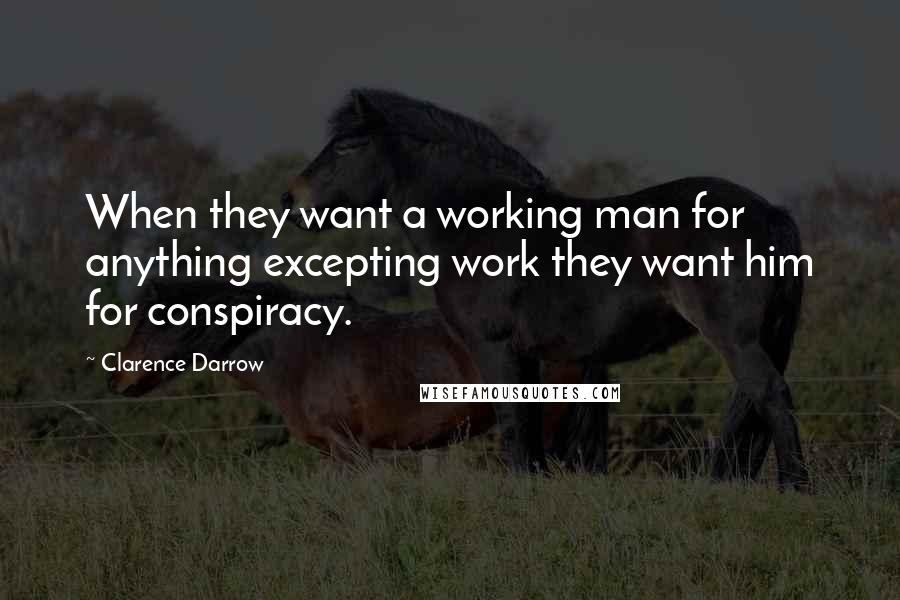 Clarence Darrow Quotes: When they want a working man for anything excepting work they want him for conspiracy.