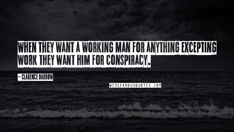 Clarence Darrow Quotes: When they want a working man for anything excepting work they want him for conspiracy.