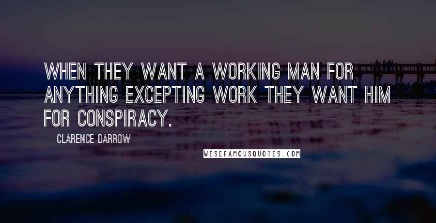 Clarence Darrow Quotes: When they want a working man for anything excepting work they want him for conspiracy.