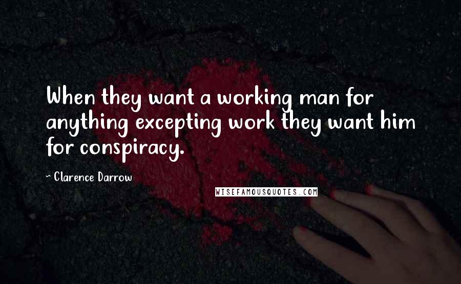 Clarence Darrow Quotes: When they want a working man for anything excepting work they want him for conspiracy.