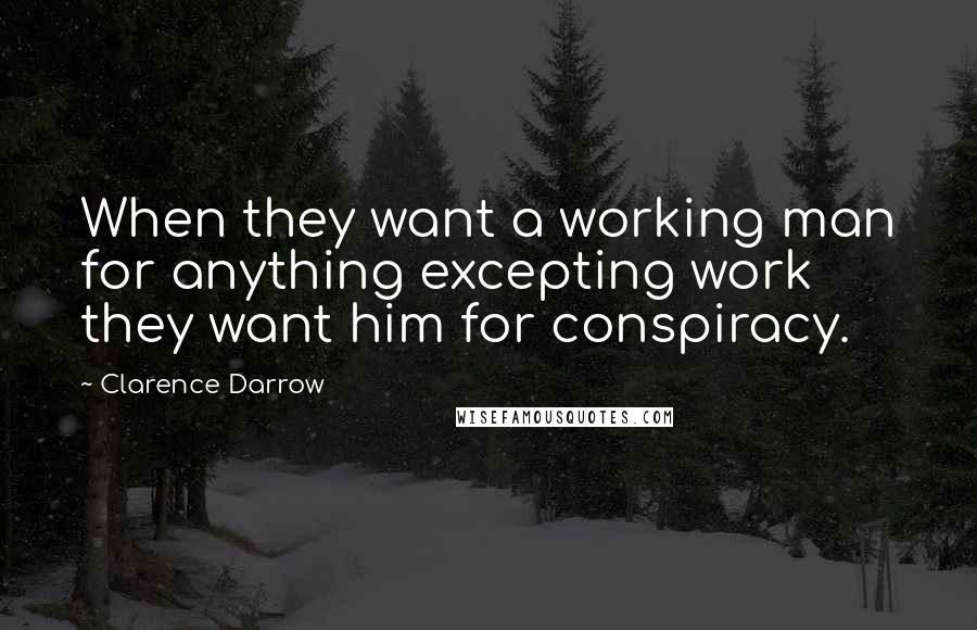 Clarence Darrow Quotes: When they want a working man for anything excepting work they want him for conspiracy.