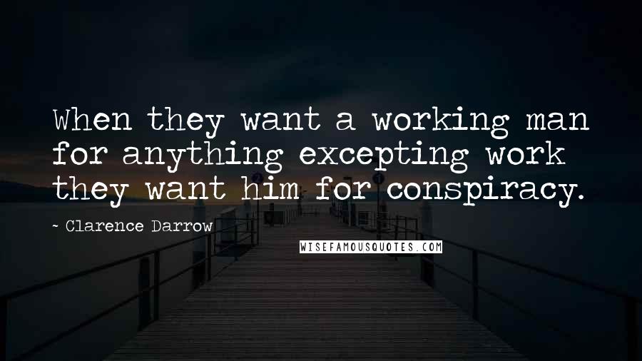 Clarence Darrow Quotes: When they want a working man for anything excepting work they want him for conspiracy.