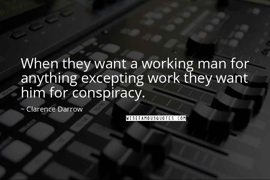 Clarence Darrow Quotes: When they want a working man for anything excepting work they want him for conspiracy.