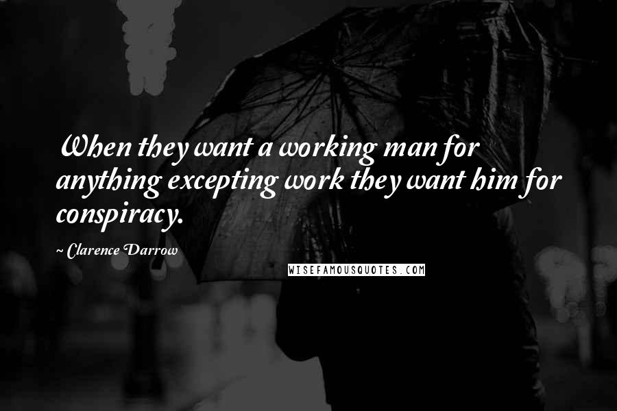 Clarence Darrow Quotes: When they want a working man for anything excepting work they want him for conspiracy.