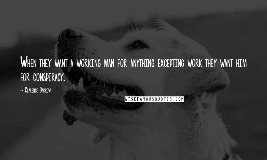 Clarence Darrow Quotes: When they want a working man for anything excepting work they want him for conspiracy.