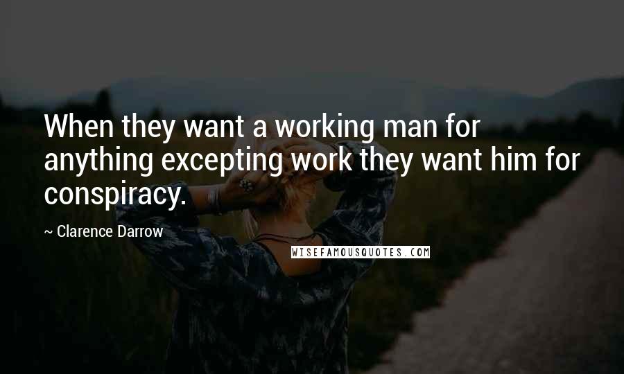 Clarence Darrow Quotes: When they want a working man for anything excepting work they want him for conspiracy.