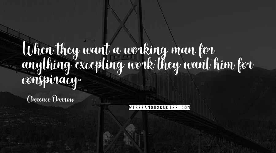 Clarence Darrow Quotes: When they want a working man for anything excepting work they want him for conspiracy.