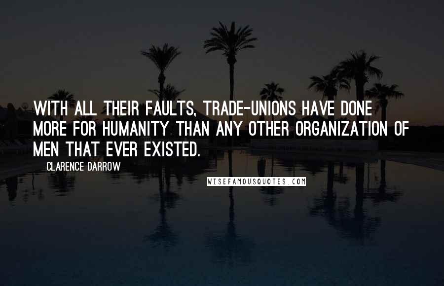 Clarence Darrow Quotes: With all their faults, trade-unions have done more for humanity than any other organization of men that ever existed.