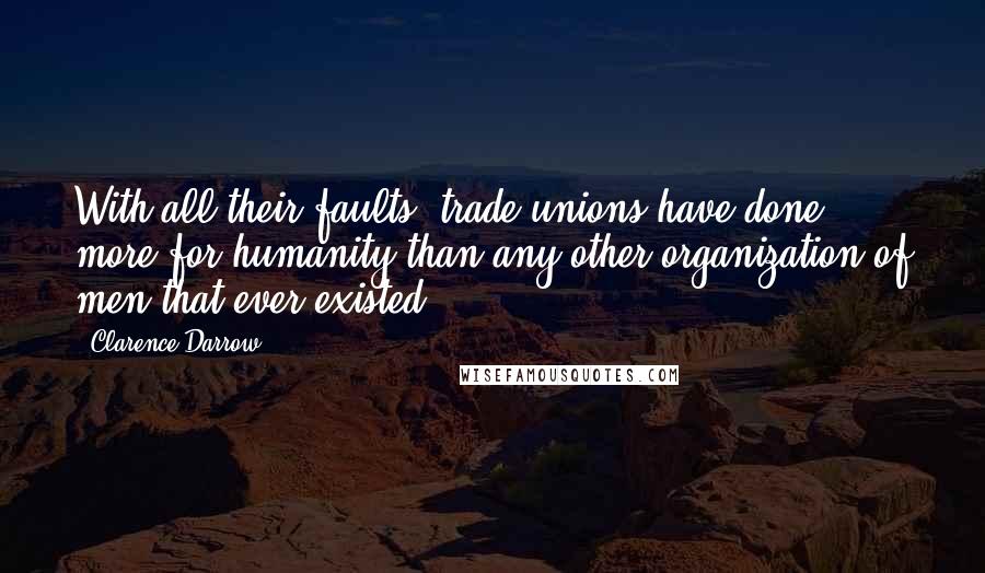 Clarence Darrow Quotes: With all their faults, trade-unions have done more for humanity than any other organization of men that ever existed.