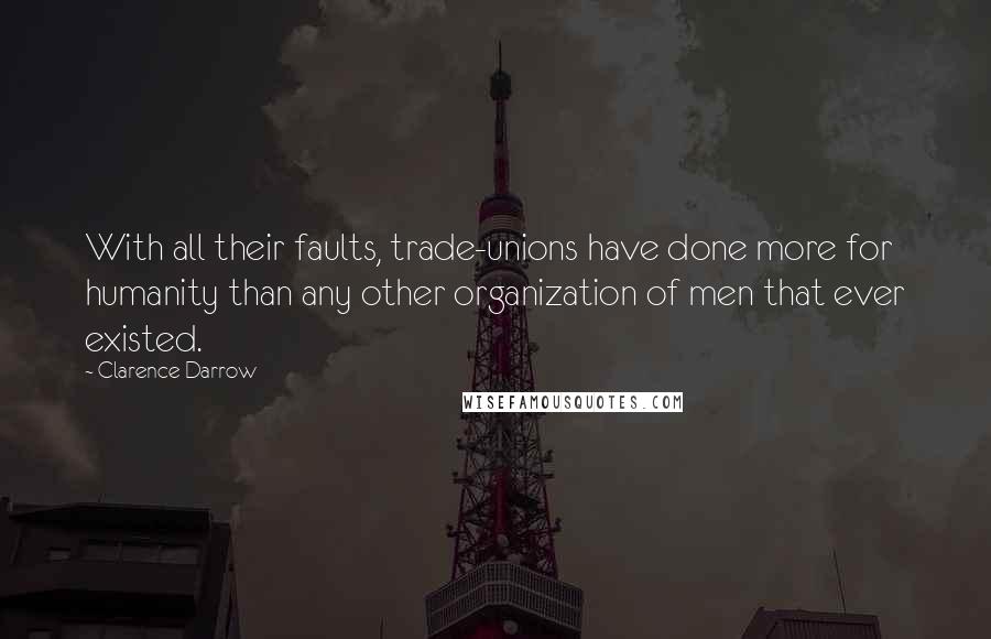 Clarence Darrow Quotes: With all their faults, trade-unions have done more for humanity than any other organization of men that ever existed.